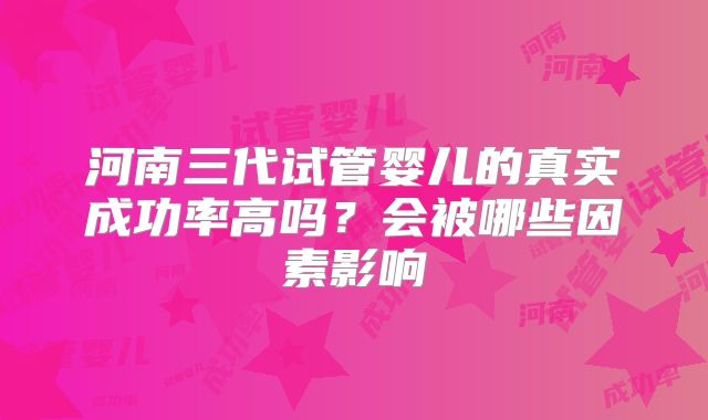 河南三代试管婴儿的真实成功率高吗？会被哪些因素影响