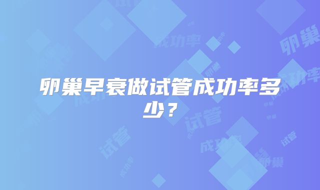 卵巢早衰做试管成功率多少？