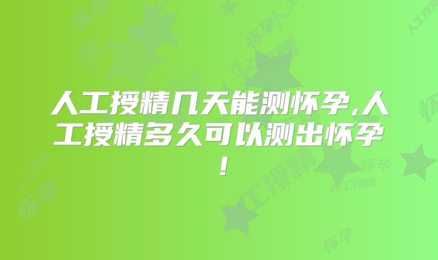 人工授精几天能测怀孕,人工授精多久可以测出怀孕！