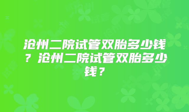 沧州二院试管双胎多少钱?沧州二院试管双胎多少钱?