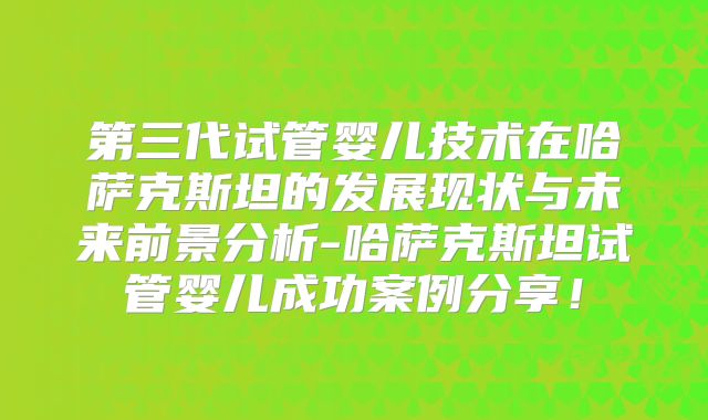 第三代试管婴儿技术在哈萨克斯坦的发展现状与未来前景分析-哈萨克斯坦试管婴儿成功案例分享！