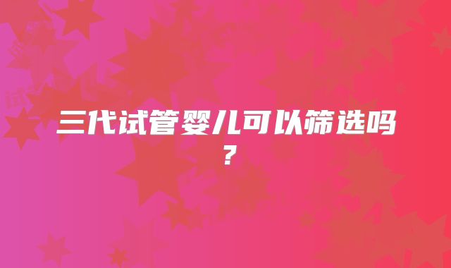 三代试管婴儿可以筛选吗?