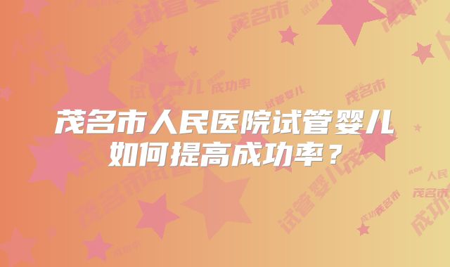 茂名市人民医院试管婴儿如何提高成功率？