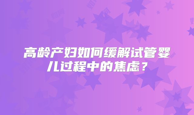 高龄产妇如何缓解试管婴儿过程中的焦虑？