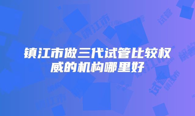 镇江市做三代试管比较权威的机构哪里好