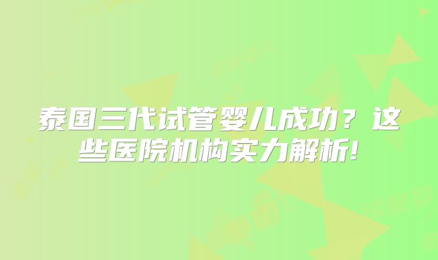 泰国三代试管婴儿成功?这些医院机构实力解析!
