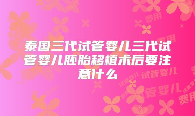 泰国三代试管婴儿三代试管婴儿胚胎移植术后要注意什么