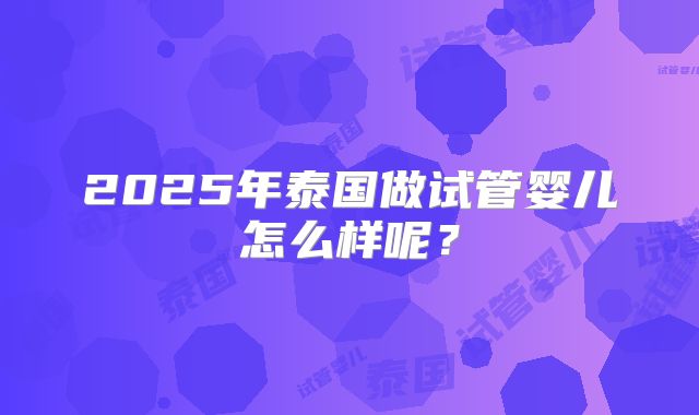 2025年泰国做试管婴儿怎么样呢？