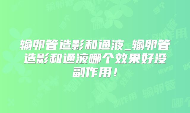 输卵管造影和通液_输卵管造影和通液哪个效果好没副作用！
