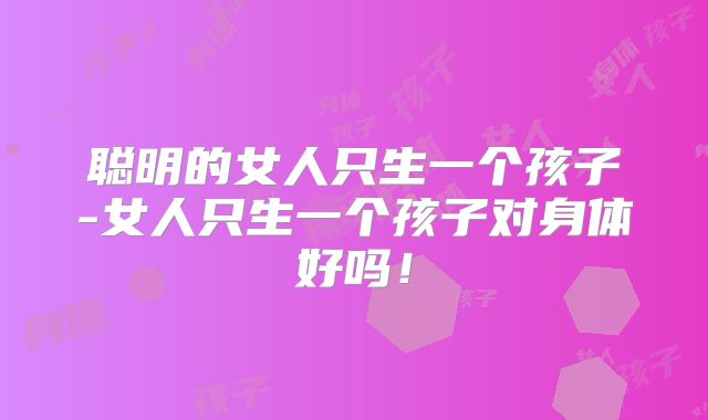 聪明的女人只生一个孩子-女人只生一个孩子对身体好吗！