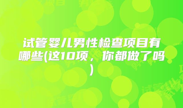 试管婴儿男性检查项目有哪些(这10项,你都做了吗)