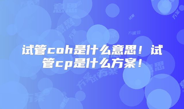 试管coh是什么意思!试管cp是什么方案!
