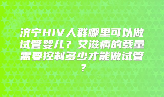 济宁HIV人群哪里可以做试管婴儿？艾滋病的载量需要控制多少才能做试管？