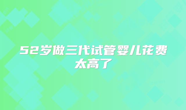 52岁做三代试管婴儿花费太高了
