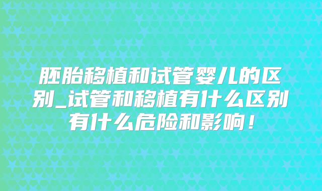胚胎移植和试管婴儿的区别_试管和移植有什么区别有什么危险和影响!