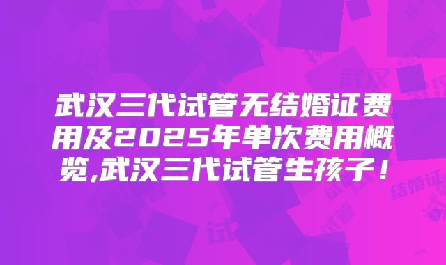 武汉三代试管无结婚证费用及2025年单次费用概览,武汉三代试管生孩子!