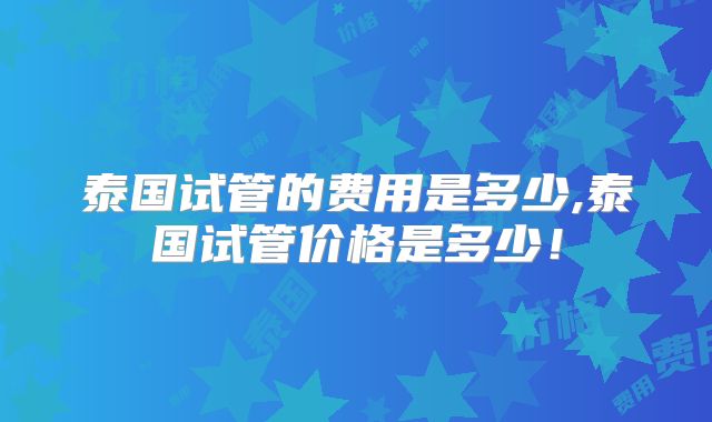 泰国试管的费用是多少,泰国试管价格是多少!