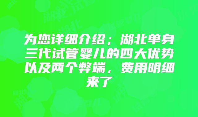 为您详细介绍;湖北单身三代试管婴儿的四大优势以及两个弊端,费用明细来了