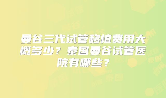 曼谷三代试管移植费用大概多少?泰国曼谷试管医院有哪些?
