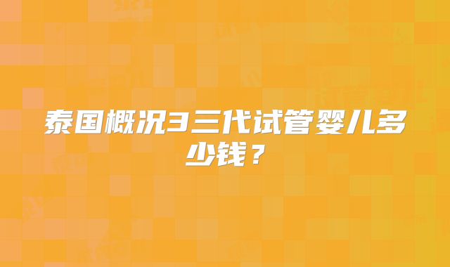 泰国概况3三代试管婴儿多少钱？