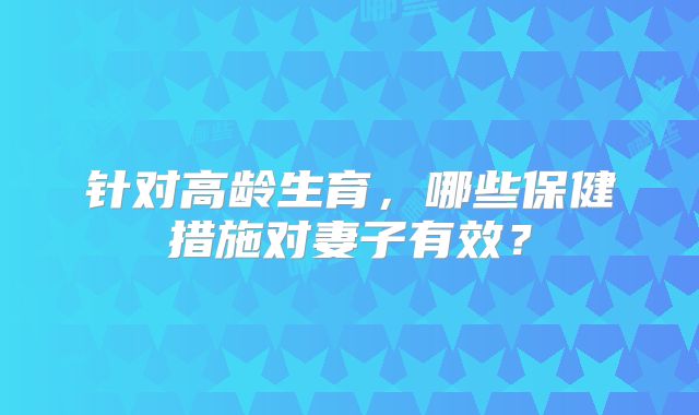针对高龄生育,哪些保健措施对妻子有效?