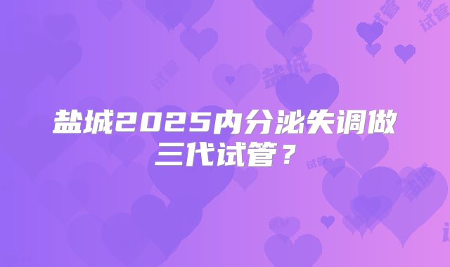 盐城2025内分泌失调做三代试管？