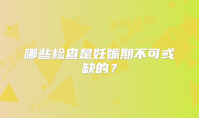 哪些检查是妊娠期不可或缺的？