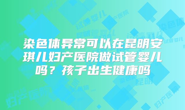 染色体异常可以在昆明安琪儿妇产医院做试管婴儿吗?孩子出生健康吗