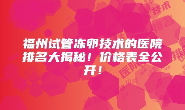 福州试管冻卵技术的医院排名大揭秘！价格表全公开！