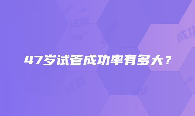 47岁试管成功率有多大?
