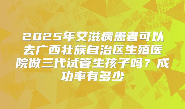 2025年艾滋病患者可以去广西壮族自治区生殖医院做三代试管生孩子吗？成功率有多少
