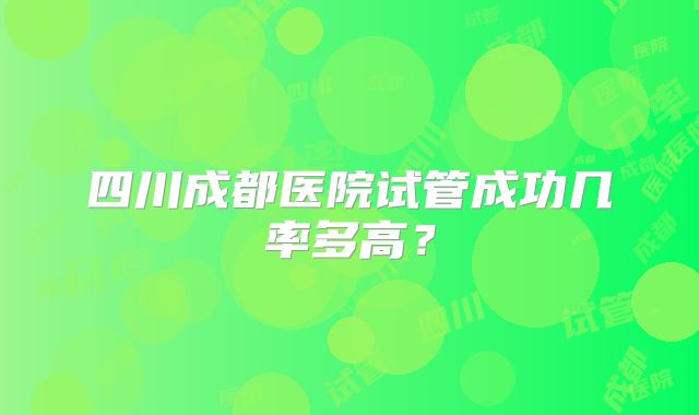 四川成都医院试管成功几率多高？