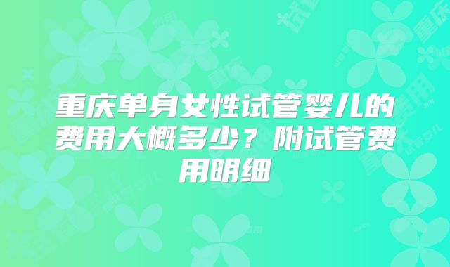 重庆单身女性试管婴儿的费用大概多少？附试管费用明细