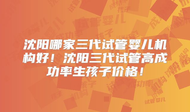 沈阳哪家三代试管婴儿机构好！沈阳三代试管高成功率生孩子价格！
