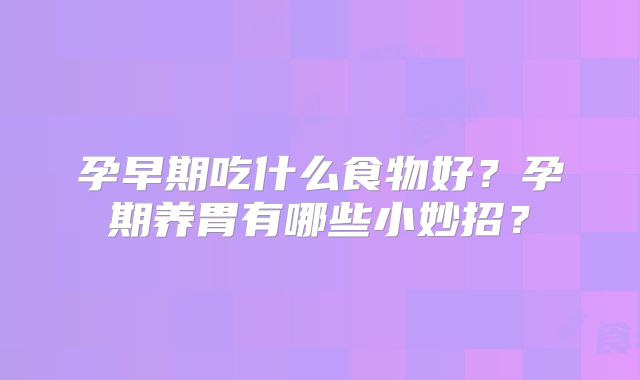孕早期吃什么食物好？孕期养胃有哪些小妙招？