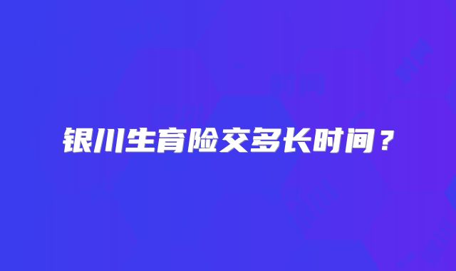 银川生育险交多长时间?