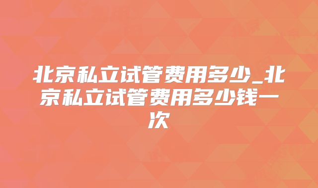北京私立试管费用多少_北京私立试管费用多少钱一次