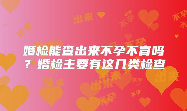 婚检能查出来不孕不育吗？婚检主要有这几类检查