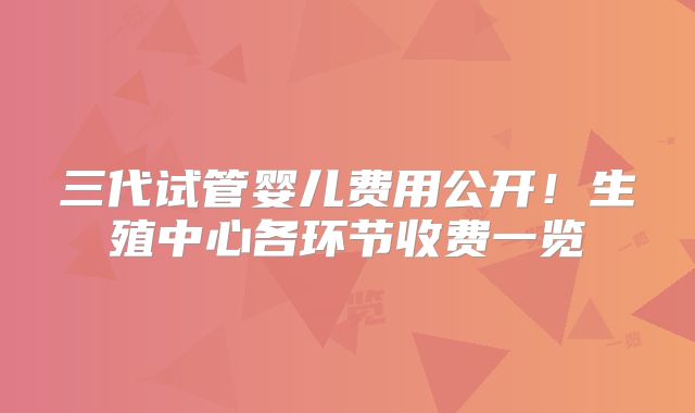 三代试管婴儿费用公开！生殖中心各环节收费一览