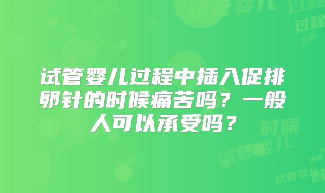 试管婴儿过程中插入促排卵针的时候痛苦吗?一般人可以承受吗?