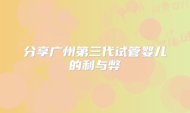 分享广州第三代试管婴儿的利与弊