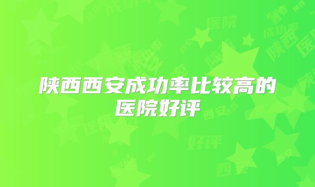 陕西西安成功率比较高的医院好评