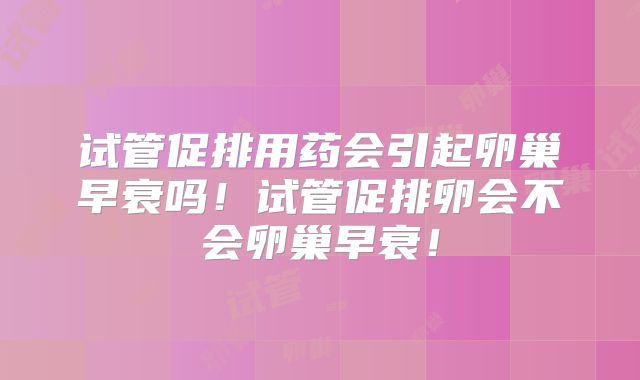 试管促排用药会引起卵巢早衰吗！试管促排卵会不会卵巢早衰！