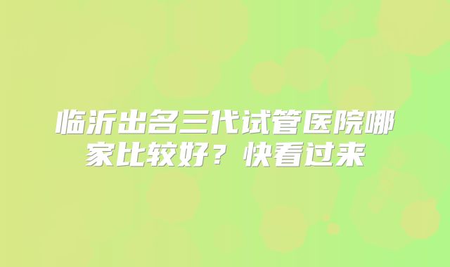 临沂出名三代试管医院哪家比较好？快看过来
