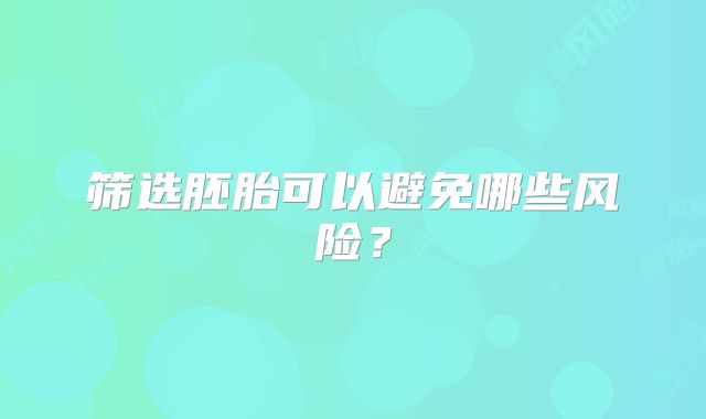 筛选胚胎可以避免哪些风险?