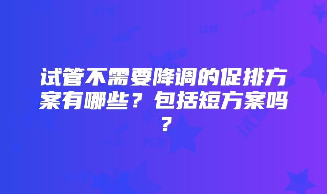 试管不需要降调的促排方案有哪些？包括短方案吗？