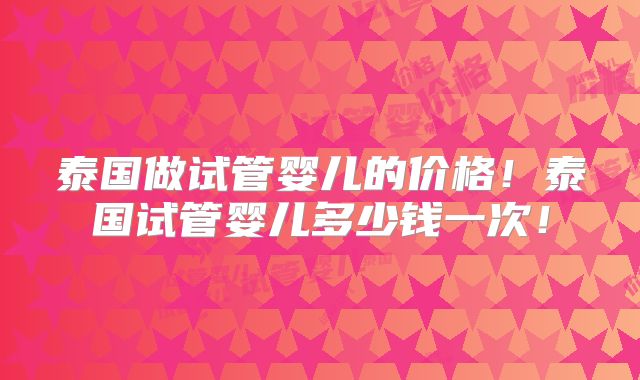 泰国做试管婴儿的价格!泰国试管婴儿多少钱一次!
