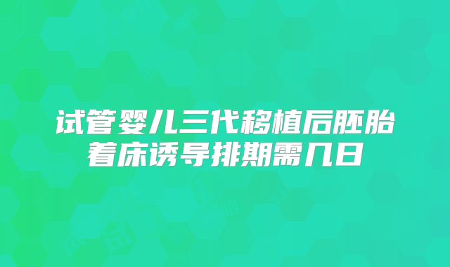 试管婴儿三代移植后胚胎着床诱导排期需几日