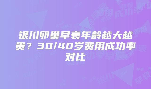 银川卵巢早衰年龄越大越贵？30/40岁费用成功率对比