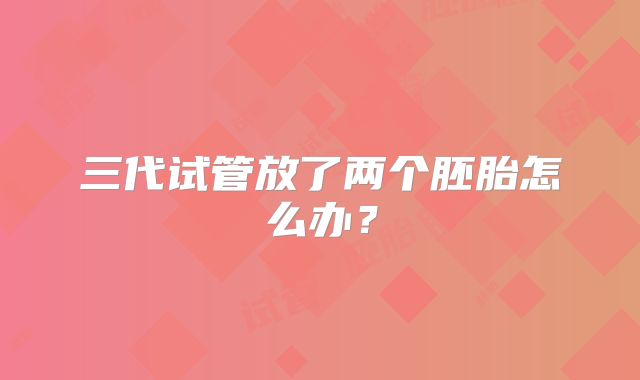三代试管放了两个胚胎怎么办？